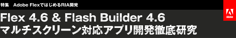 Flex 4.6 ＆ Flash Builder 4.6 マルチスクリーン対応アプリ開発徹底研究