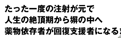 たった一度の注射が元で　人生の絶頂期から塀の中へ　薬物依存者が回復支援者になるまで