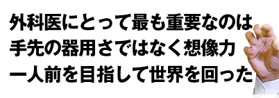 外科医にとって最も重要なのは手先の器用さではなく想像力　一人前を目指して世界を回った
