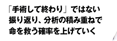 「手術して終わり」ではない　振り返り、分析の積み重ねで　命を救う確率を上げていく