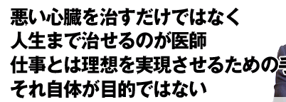 悪い心臓を直すだけではなく　人生まで治せるのが医師　仕事とは理想を実現させるための手段　それ自体が目的ではない
