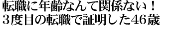 転職に年齢なんて関係ない!3度目の転職で証明した46歳