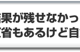結果が残せなかったことに対しては　反省もあるけど自負もある