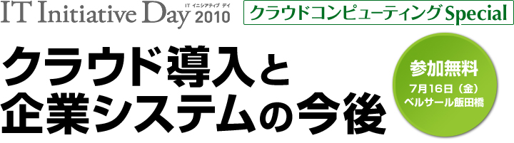 IT Initiative Day 2010/クラウドコンピューティング Special クラウド導入と企業システムの今後 参加無料 7月16日(金) ベルサール飯田橋