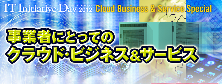 IT Initiative Day 2012/ Cloud Business & Service Special 事業者にとってのクラウド・ビジネス&サービス