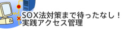 SOX法対策まで待ったなし！実践アクセス管理