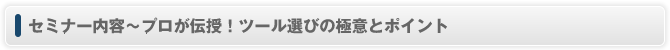 セミナー内容~プロが伝授!ツール選びの極意とポイント