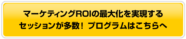 マーケティングROIの最大化を実現する
セッションが多数！プログラムはこちらへ
