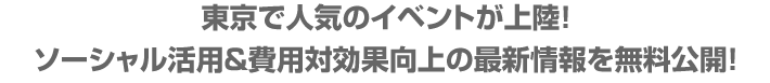 東京で人気のイベントが上陸！
ソーシャル活用＆費用対効果向上の最新情報を無料公開！