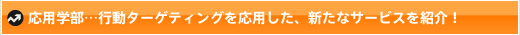 応用学部…行動ターゲティングを応用した、新たなサービスを紹介！