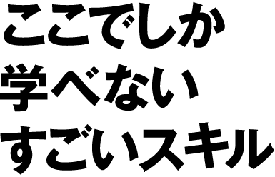 ここでしか学べないすごいスキル