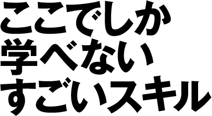 ここでしか学べないすごいスキル